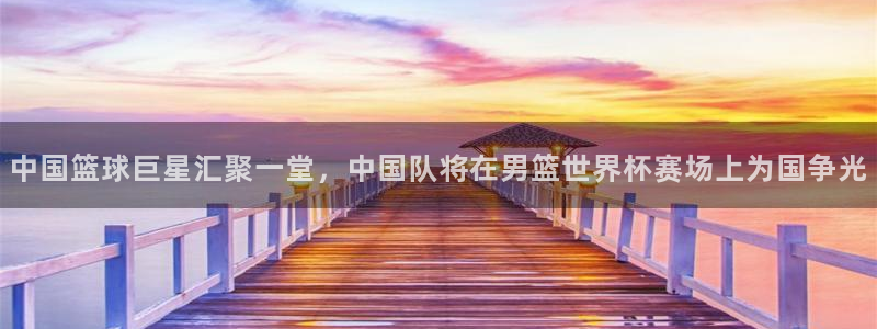 澳门世界杯直播：中国篮球巨星汇聚一堂，中国队将在男篮世界杯赛场上为国争光