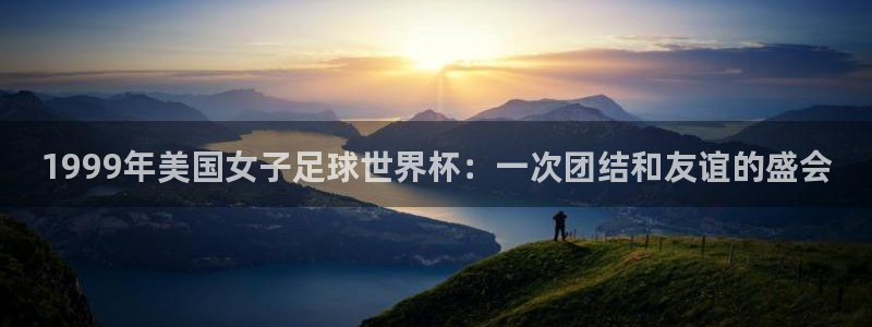 世界杯预选赛欧洲区赛程：1999年美国女子足球世界杯：一次团结和友谊的盛会