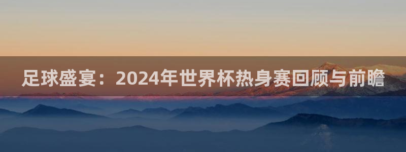 2026年世界杯赛程：足球盛宴：2024年世界杯热身赛回顾与前瞻