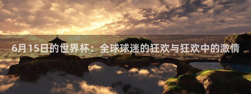 世界杯足球：6月15日的世界杯：全球球迷的狂欢与狂欢中的激情